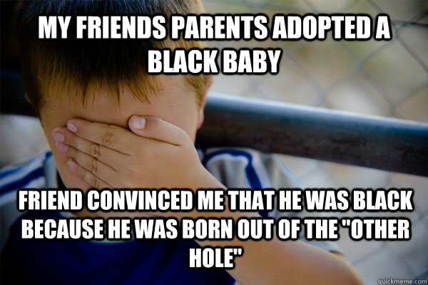 my friends parents adopted a black baby friend convinced me that he was black because he was born out of the 