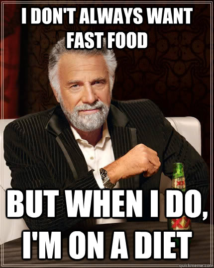 I don't always want fast food but when I do, I'm on a diet  The Most Interesting Man In The World