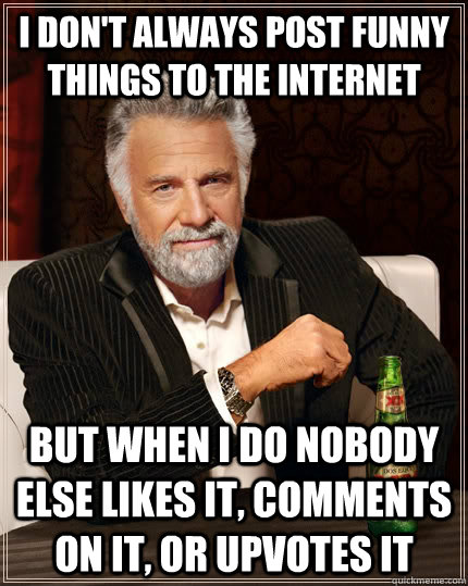 I don't always post funny things to the internet but when I do nobody else likes it, comments on it, or upvotes it  The Most Interesting Man In The World