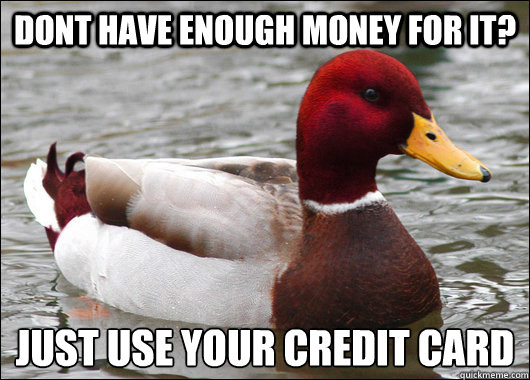 Dont have enough money for it? just use your credit card
  Malicious Advice Mallard