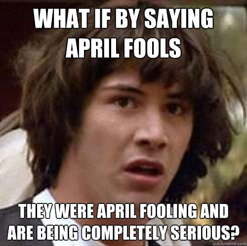 What if by saying April Fools They were April Fooling and are being completely serious?  conspiracy keanu