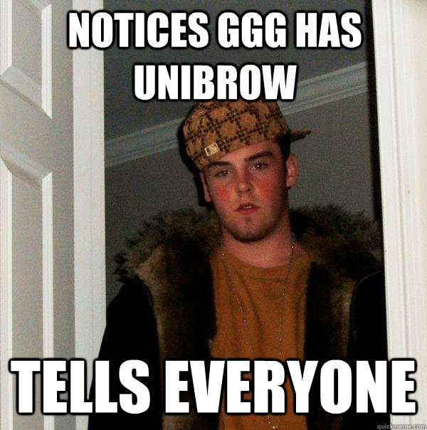 notices GGG has Unibrow Tells everyone  Scumbag Steve