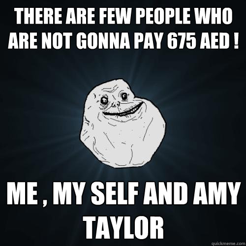 there are few people who are not gonna pay 675 aED ! Me , my self and AMY TAYLOR  Forever Alone