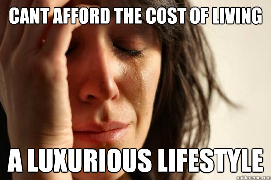 Cant afford the cost of living a luxurious lifestyle - Cant afford the cost of living a luxurious lifestyle  First World Problems