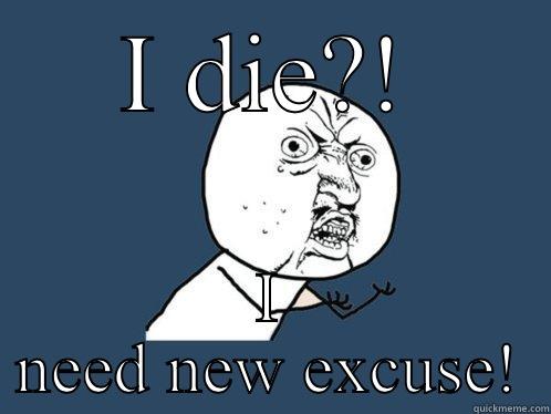 I DIE?! I NEED NEW EXCUSE! Y U No