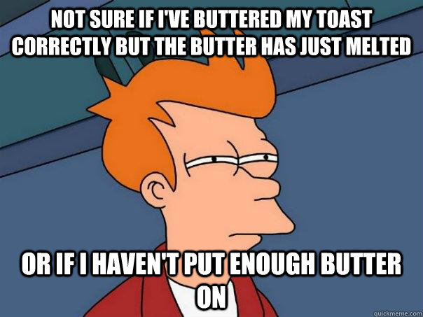 Not sure if I've buttered my toast correctly but the butter has just melted Or If I haven't put enough butter on  Futurama Fry