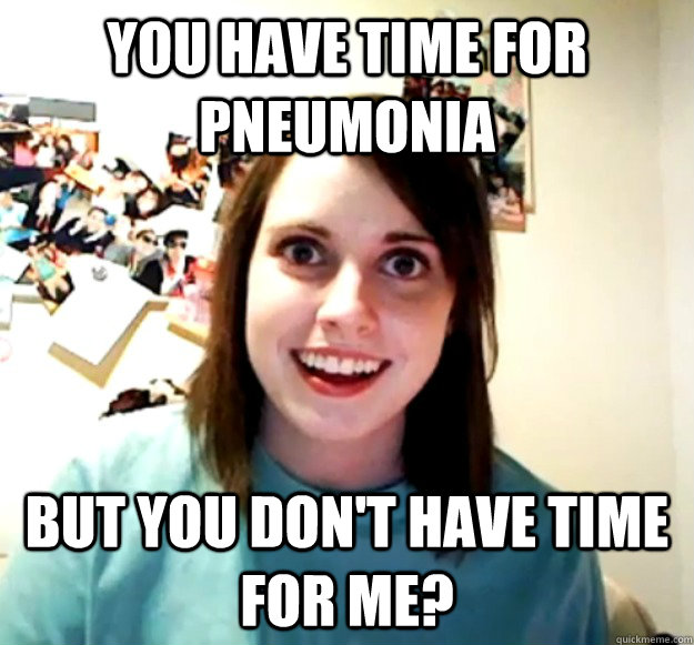 You have time for Pneumonia But you don't have time for me?  Overly Attached Girlfriend