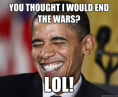 You thought I would end the wars? LOL!  Scumbag Obama