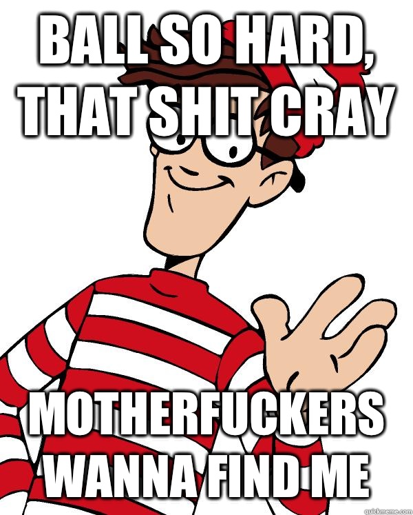 BALL SO HARD, That shit cray MOTHERFUCKERS WANNA FIND ME  Waldo the throne