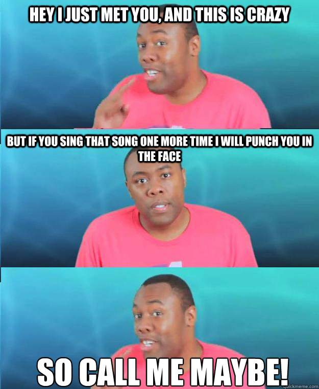 Hey I Just met you, and this is crazy But if you sing that song one more time I will punch you in the face So call me maybe!
 - Hey I Just met you, and this is crazy But if you sing that song one more time I will punch you in the face So call me maybe!
  BlackNerdComedy Call Me Maybe Meme