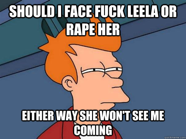 Should i face fuck leela or rape her either way she won't see me coming  Futurama Fry