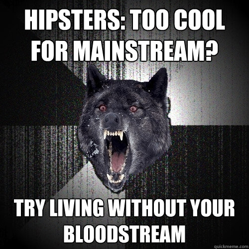 HIPSTERS: TOO COOL FOR MAINSTREAM? TRY LIVING WITHOUT YOUR BLOODSTREAM  Insanity Wolf