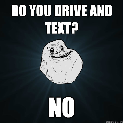 do you drive and text? no  Forever Alone