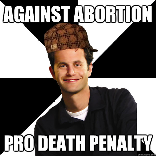 Against abortion pro death penalty  Scumbag Christian