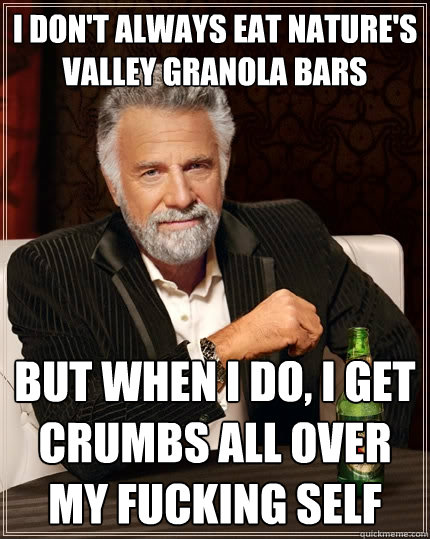 I don't always eat Nature's Valley Granola bars but when i do, I get crumbs all over my fucking self  The Most Interesting Man In The World