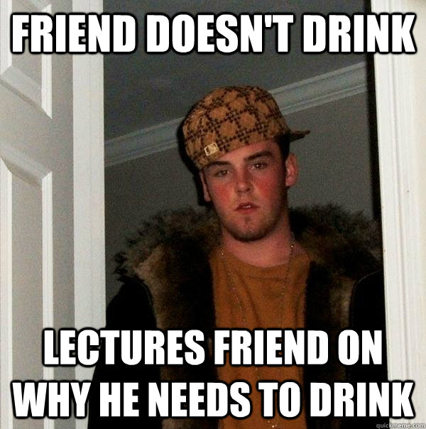 friend doesn't drink lectures friend on why he needs to drink - friend doesn't drink lectures friend on why he needs to drink  Scumbag Steve