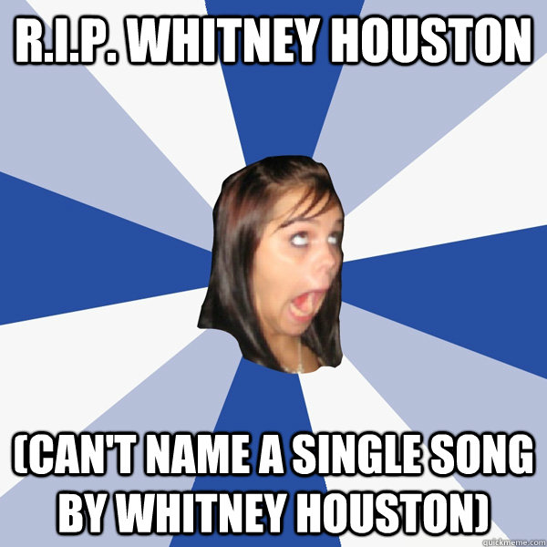 R.I.P. whitney houston (can't name a single song by whitney houston)  Annoying Facebook Girl