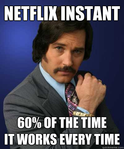 NETFLIX instant 60% of the time
it works every time - NETFLIX instant 60% of the time
it works every time  Brian Fantana