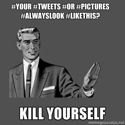 #Your #tweets #or #pictures #alwayslook #likethis? kill yourself  kill yourself