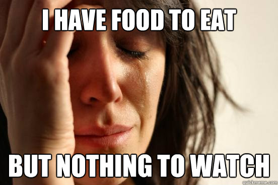 I have food to eat But nothing to watch  First World Problems