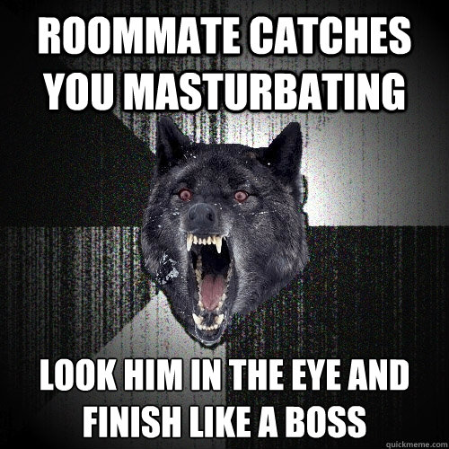 Roommate catches you masturbating look him in the eye and 
finish like a boss  Insanity Wolf