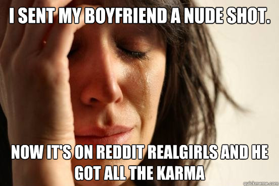 I sent my boyfriend a nude shot. Now it's on reddit realgirls and he got all the karma - I sent my boyfriend a nude shot. Now it's on reddit realgirls and he got all the karma  First World Problems