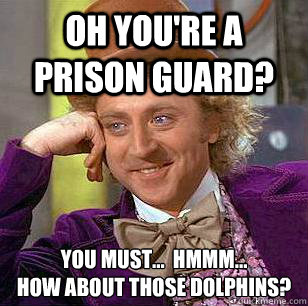 Oh you're a prison guard? You must...  hmmm...
How about those Dolphins?  Condescending Wonka