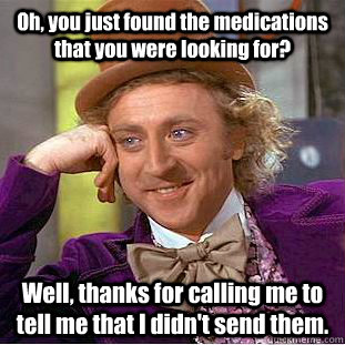 Oh, you just found the medications that you were looking for? Well, thanks for calling me to tell me that I didn't send them.  Condescending Wonka