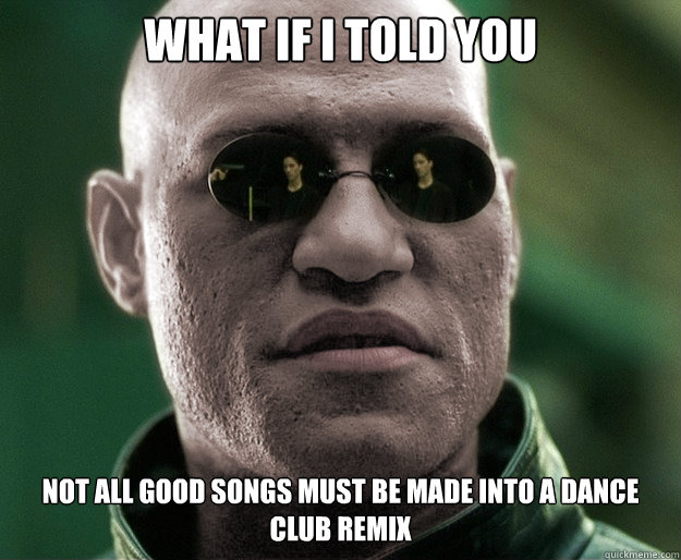 What if i told you Not all good songs must be made into a dance club remix  White Morphius