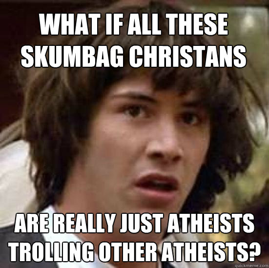 What if all these skumbag christans  are really just atheists trolling other atheists?  conspiracy keanu