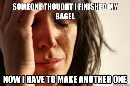 someone thought i finished my bagel now i have to make another one  First World Problems