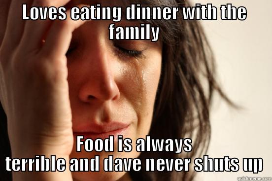 LOVES EATING DINNER WITH THE FAMILY FOOD IS ALWAYS TERRIBLE AND DAVE NEVER SHUTS UP First World Problems