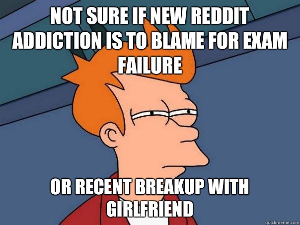 Not sure if new reddit addiction is to blame for exam failure Or recent breakup with girlfriend   Futurama Fry