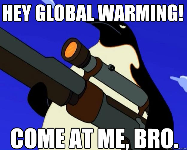 Come at me, bro. Hey global warming! - Come at me, bro. Hey global warming!  SAP NO MORE