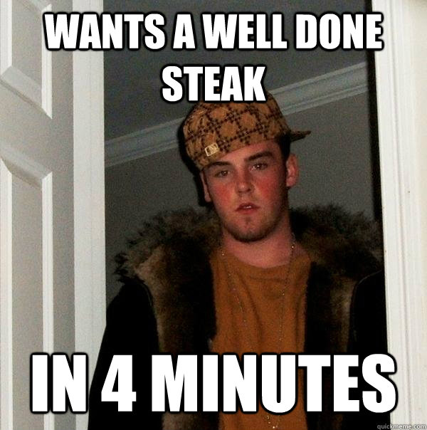 Wants a well done steak  in 4 minutes  Scumbag Steve