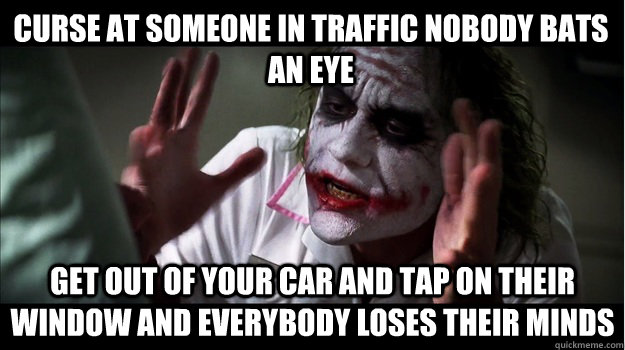 Curse at someone in traffic nobody bats an eye get out of your car and tap on their window and everybody loses their minds   Joker Mind Loss