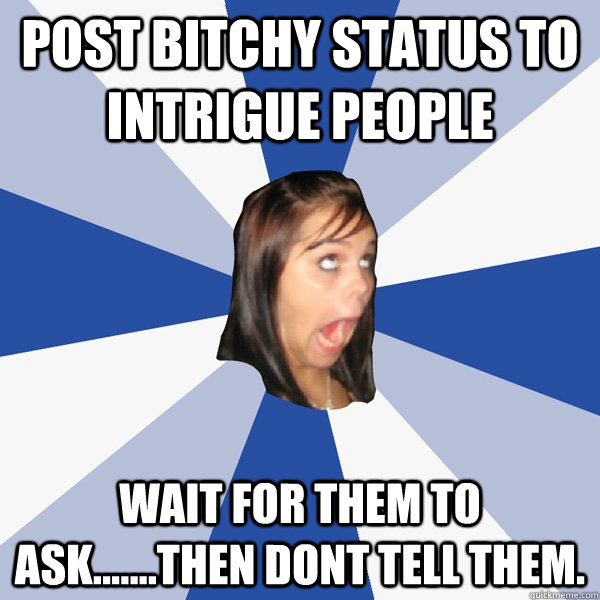 post bitchy status to intrigue people wait for them to ask.......then dont tell them.   Annoying Facebook Girl