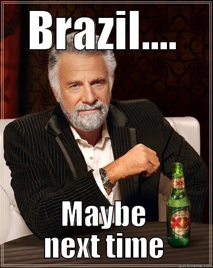 BRAZIL.... MAYBE NEXT TIME The Most Interesting Man In The World