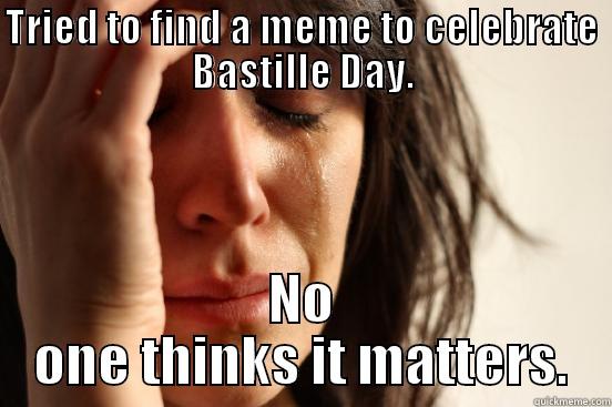 TRIED TO FIND A MEME TO CELEBRATE BASTILLE DAY. NO ONE THINKS IT MATTERS. First World Problems