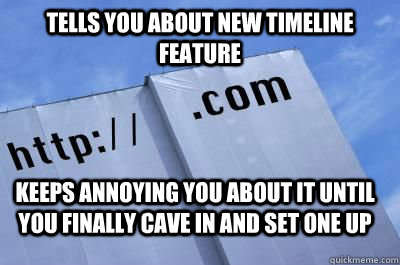 Tells you about new timeline feature Keeps annoying you about it until you finally cave in and set one up - Tells you about new timeline feature Keeps annoying you about it until you finally cave in and set one up  Scumbag Website