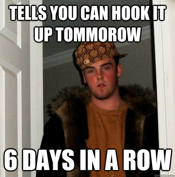 tells you can hook it up tommorow  6 days in a row  Scumbag Steve