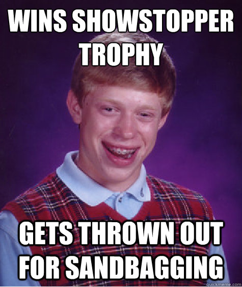 WINS SHOWSTOPPER TROPHY
 GETS THROWN OUT FOR SANDBAGGING - WINS SHOWSTOPPER TROPHY
 GETS THROWN OUT FOR SANDBAGGING  Bad Luck Brian