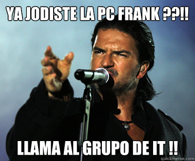 Ya jodiste la PC Frank ??!! Llama al grupo de IT !!  