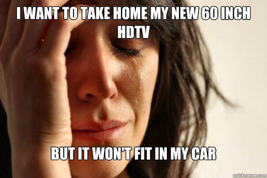 I want to take home my new 60 inch hdtv But It won't fit in my car  First World Problems