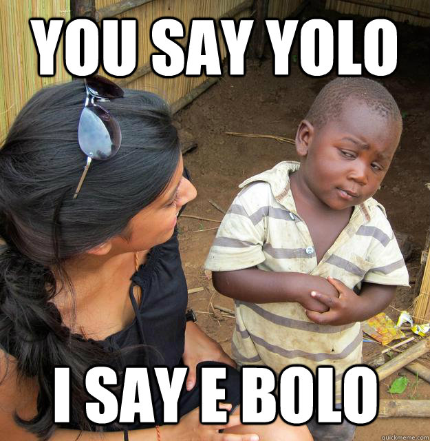 You say YOLO I say E Bolo  Skeptical Third World Child