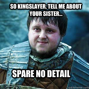 So Kingslayer, tell me about your sister... Spare no detail - So Kingslayer, tell me about your sister... Spare no detail  Sexually Nosey Sam