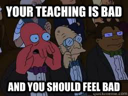 Your teaching is bad and you should feel bad  Zoidberg