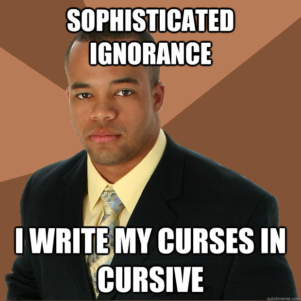 SOphisticated ignorance I write my curses in cursive  Successful Black Man