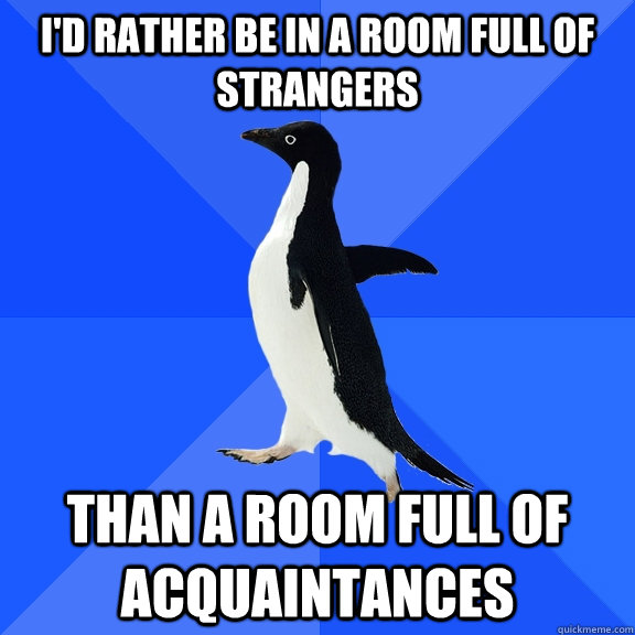 I'd rather be in a room full of strangers than a room full of acquaintances - I'd rather be in a room full of strangers than a room full of acquaintances  Misc