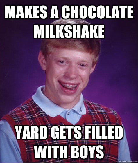 makes a chocolate milkshake  Yard gets filled with boys - makes a chocolate milkshake  Yard gets filled with boys  Bad Luck Brian